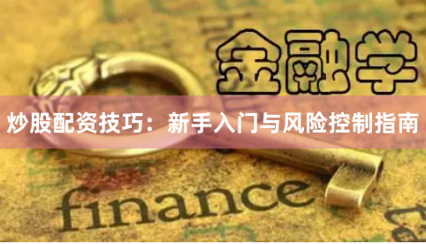 炒股配资技巧：新手入门与风险控制指南