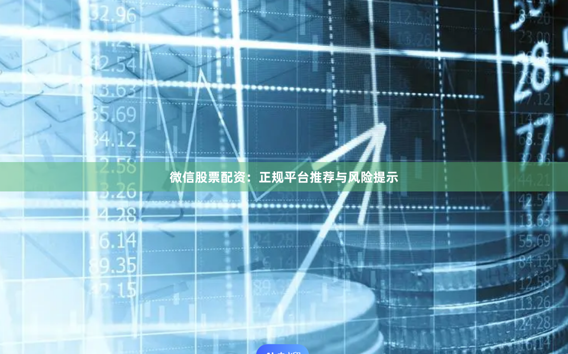 微信股票配资：正规平台推荐与风险提示