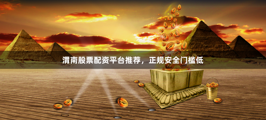渭南股票配资平台推荐，正规安全门槛低
