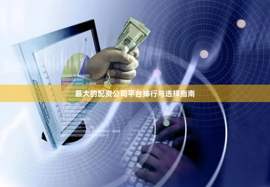 最大的配资公司平台排行与选择指南