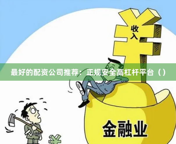 最好的配资公司推荐：正规安全高杠杆平台（）