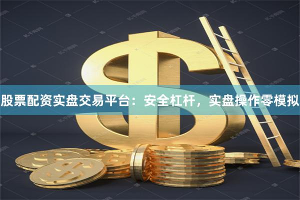 股票配资实盘交易平台：安全杠杆，实盘操作零模拟