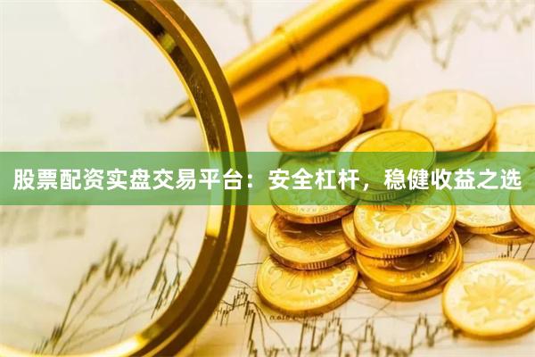 股票配资实盘交易平台：安全杠杆，稳健收益之选