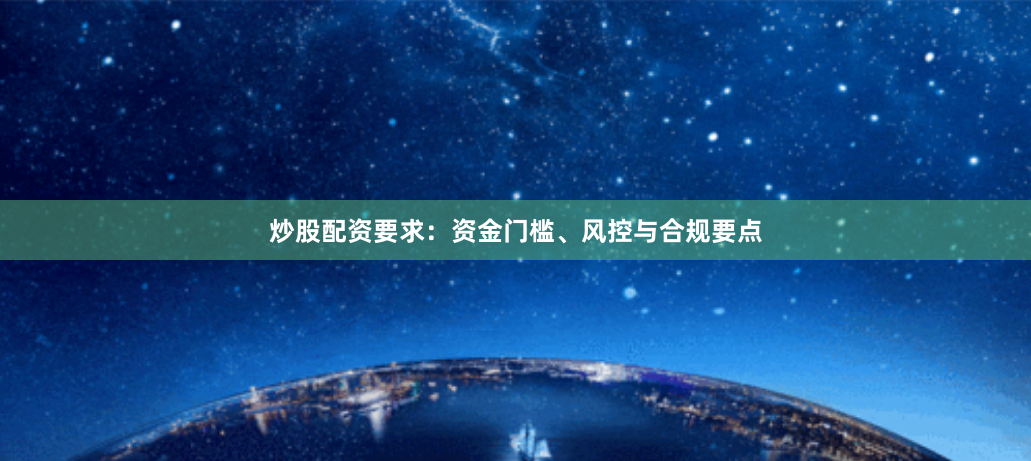 炒股配资要求：资金门槛、风控与合规要点