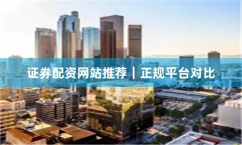 证券配资网站推荐|正规平台对比