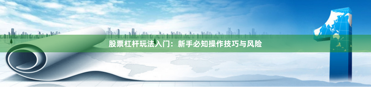 股票杠杆玩法入门：新手必知操作技巧与风险