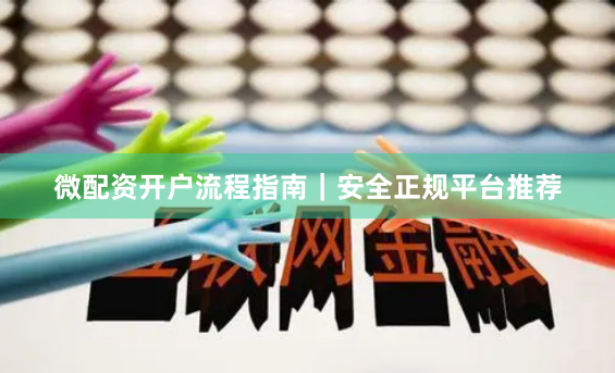 微配资开户流程指南｜安全正规平台推荐