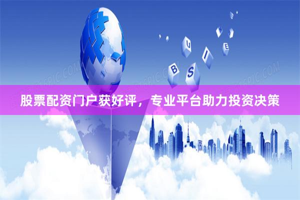 股票配资门户获好评，专业平台助力投资决策