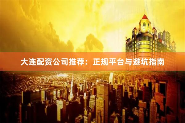 大连配资公司推荐：正规平台与避坑指南