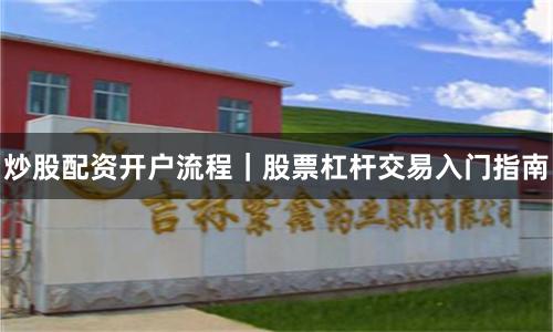 炒股配资开户流程｜股票杠杆交易入门指南