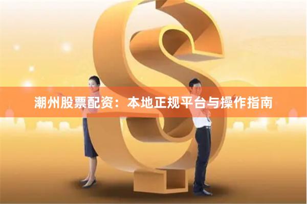 潮州股票配资：本地正规平台与操作指南