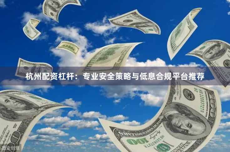 杭州配资杠杆：专业安全策略与低息合规平台推荐