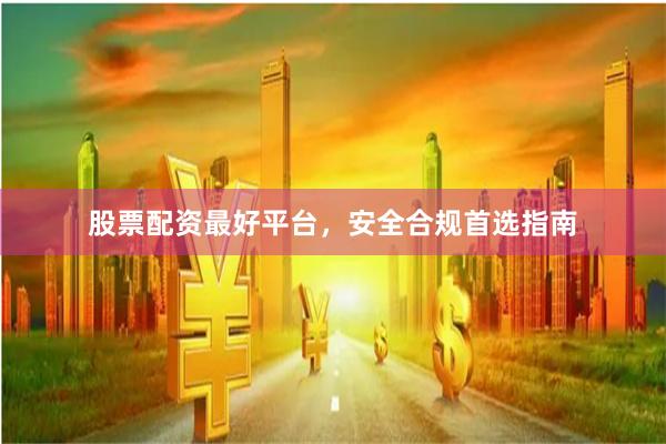股票配资最好平台，安全合规首选指南