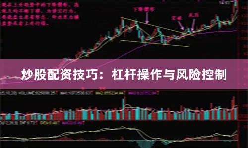 炒股配资技巧：杠杆操作与风险控制
