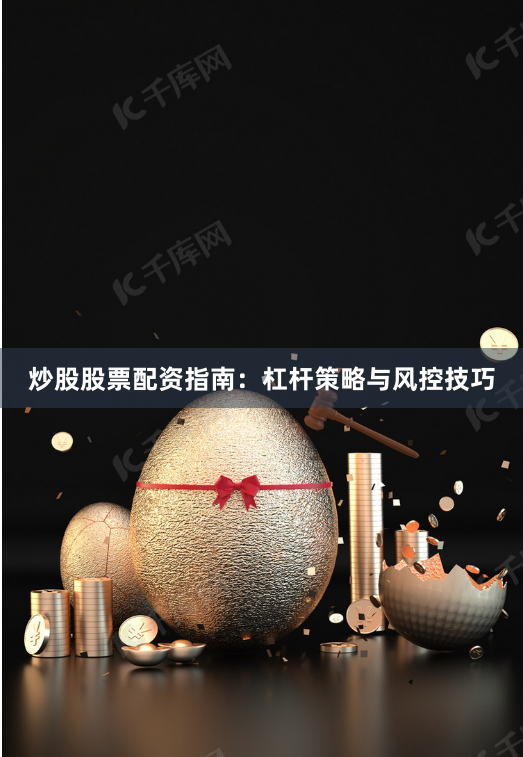 炒股股票配资指南：杠杆策略与风控技巧