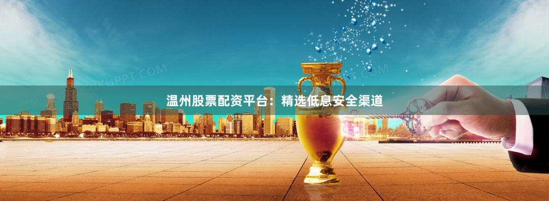 温州股票配资平台：精选低息安全渠道