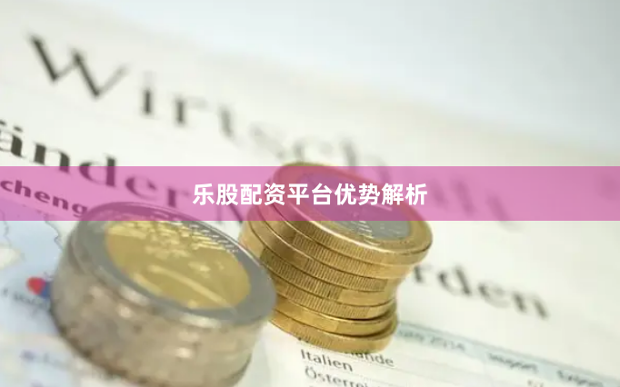 乐股配资平台优势解析