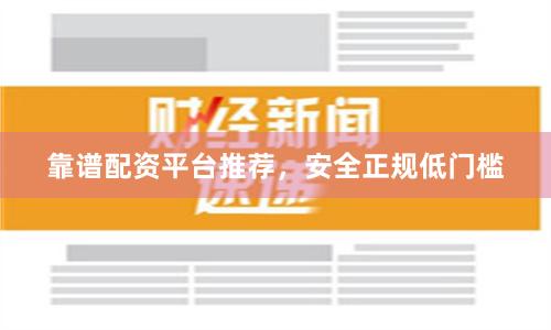靠谱配资平台推荐，安全正规低门槛