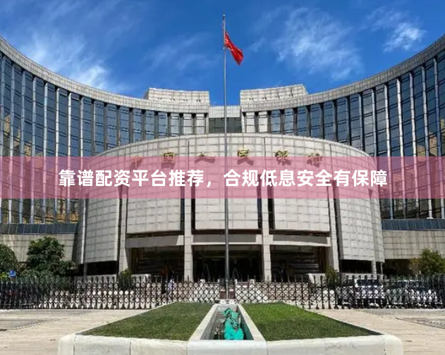 靠谱配资平台推荐，合规低息安全有保障