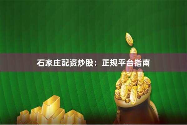 石家庄配资炒股：正规平台指南
