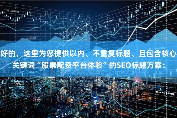 好的，这里为您提供以内、不重复标题、且包含核心关键词“股票配资平台体验”的SEO标题方案：