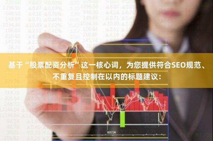 基于“股票配资分析”这一核心词，为您提供符合SEO规范、不重复且控制在以内的标题建议：