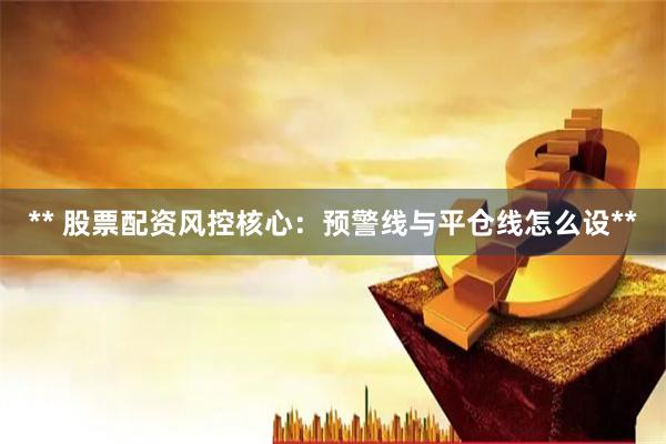 ** 股票配资风控核心：预警线与平仓线怎么设**
