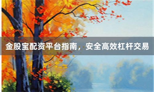 金股宝配资平台指南，安全高效杠杆交易