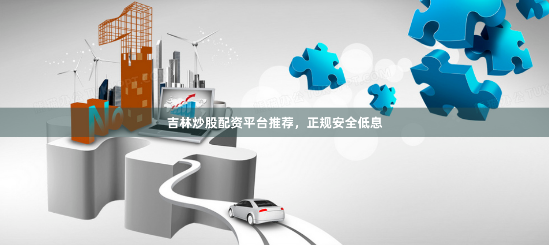 吉林炒股配资平台推荐，正规安全低息
