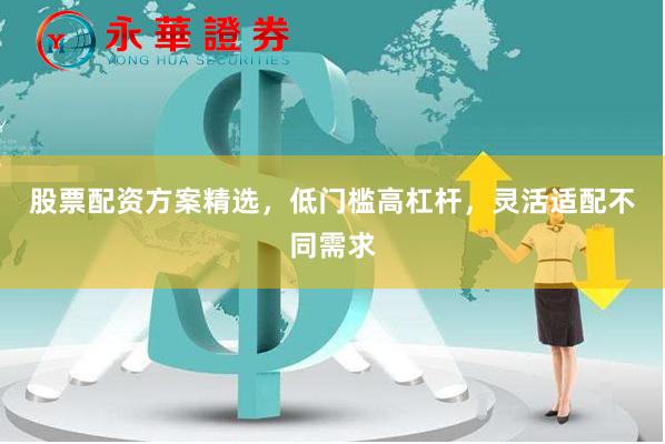 股票配资方案精选，低门槛高杠杆，灵活适配不同需求