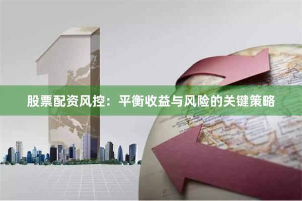 股票配资风控：平衡收益与风险的关键策略